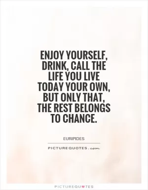 Enjoy yourself, drink, call the life you live today your own, but only that, the rest belongs to chance Picture Quote #1