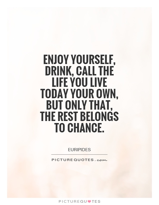 Enjoy yourself, drink, call the life you live today your own, but only that, the rest belongs to chance Picture Quote #1