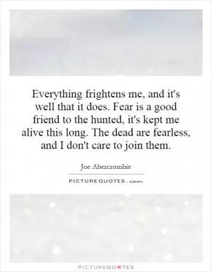 Everything frightens me, and it's well that it does. Fear is a good friend to the hunted, it's kept me alive this long. The dead are fearless, and I don't care to join them Picture Quote #1