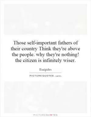 Those self-important fathers of their country Think they're above the people. why they're nothing! the citizen is infinitely wiser Picture Quote #1