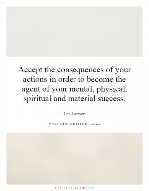 Accept the consequences of your actions in order to become the agent of your mental, physical, spiritual and material success Picture Quote #1
