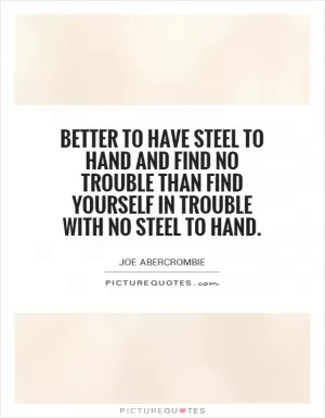 Better to have steel to hand and find no trouble than find yourself in trouble with no steel to hand Picture Quote #1