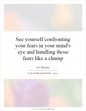 See yourself confronting your fears in your mind's eye and handling those fears like a champ Picture Quote #1