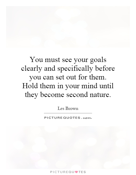 You must see your goals clearly and specifically before you can set out for them. Hold them in your mind until they become second nature Picture Quote #1