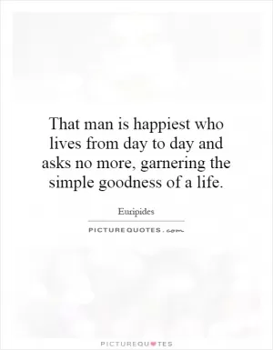 That man is happiest who lives from day to day and asks no more, garnering the simple goodness of a life Picture Quote #1