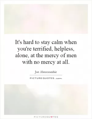 It's hard to stay calm when you're terrified, helpless, alone, at the mercy of men with no mercy at all Picture Quote #1