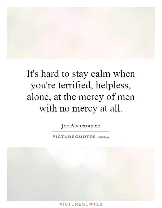 It's hard to stay calm when you're terrified, helpless, alone, at the mercy of men with no mercy at all Picture Quote #1