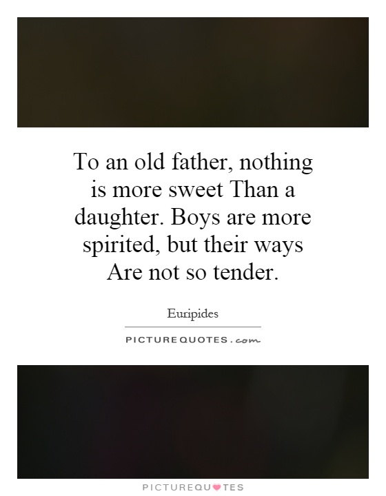 To an old father, nothing is more sweet Than a daughter. Boys are more spirited, but their ways Are not so tender Picture Quote #1