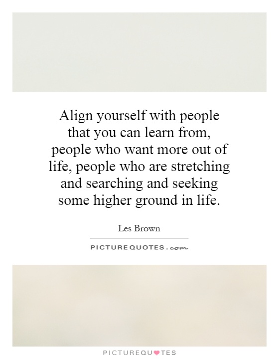 Align yourself with people that you can learn from, people who ...