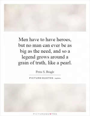 Men have to have heroes, but no man can ever be as big as the need, and so a legend grows around a grain of truth, like a pearl Picture Quote #1