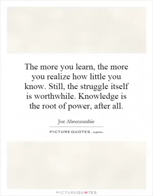 The more you learn, the more you realize how little you know. Still, the struggle itself is worthwhile. Knowledge is the root of power, after all Picture Quote #1