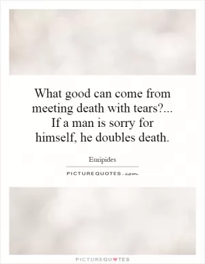 What good can come from meeting death with tears?... If a man is sorry for himself, he doubles death Picture Quote #1