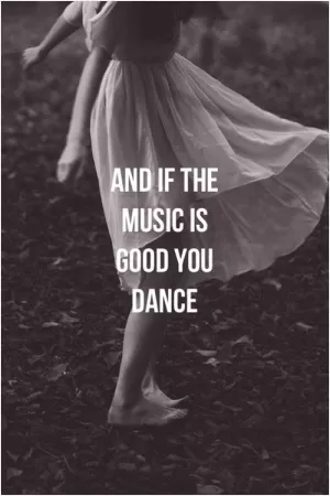 And if the music is good you dance Picture Quote #1