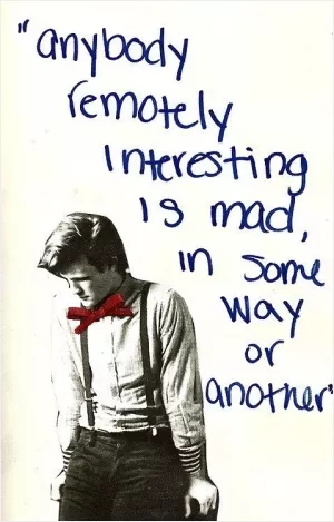 Anybody remotely interesting is mad, in some way or another Picture Quote #1