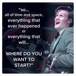 So... all of time and space, everything that ever happened or everything that will... where do you want to start? Picture Quote #1