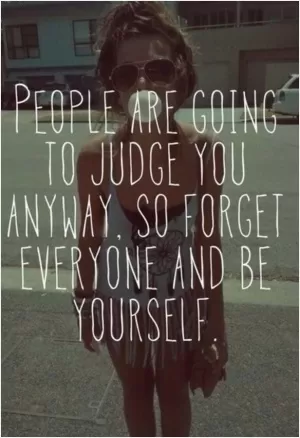 People are going to judge you anyway, so forget everyone and be yourself Picture Quote #1