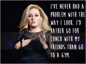 I've never had a problem with the way I look. I'd rather go for lunch with my friends than go to a gym.  Picture Quote #1