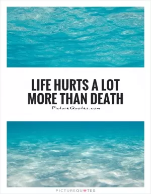 Life hurts a lot more than death Picture Quote #1
