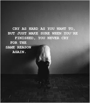Cry as hard as you want to, but just make sure that when your finished, you never cry for the same reason again Picture Quote #1