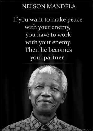 If you want to make peace with your enemy, you have to work with your enemy. Then he becomes your partner Picture Quote #1