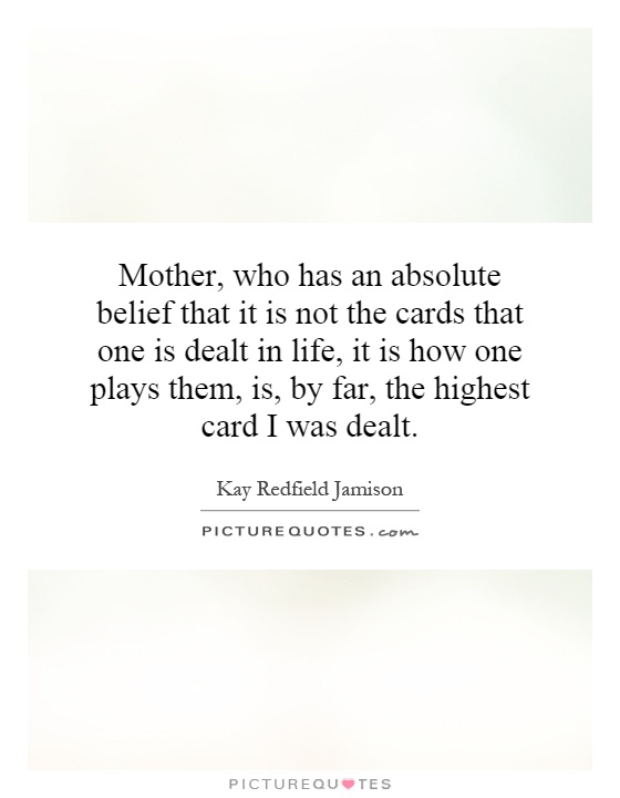Mother, who has an absolute belief that it is not the cards that one is dealt in life, it is how one plays them, is, by far, the highest card I was dealt Picture Quote #1