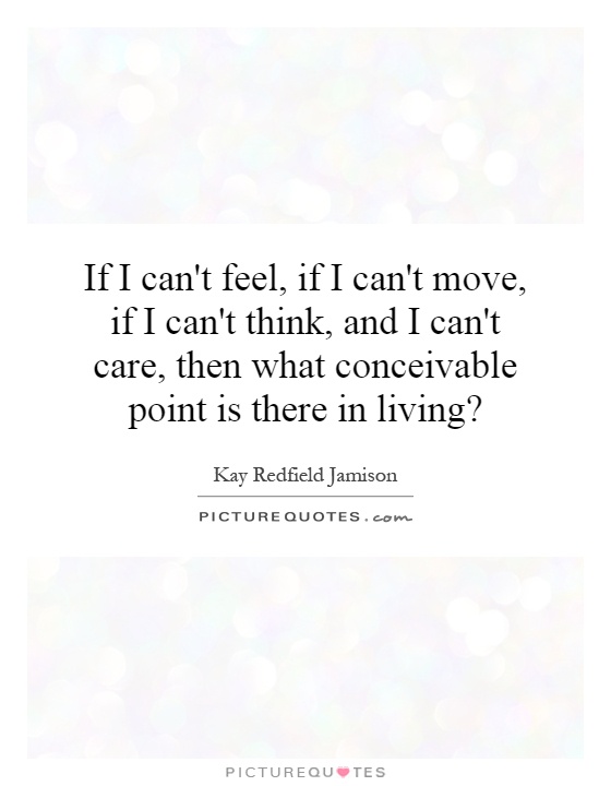 If I can't feel, if I can't move, if I can't think, and I can't care, then what conceivable point is there in living? Picture Quote #1