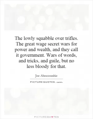 The lowly squabble over trifles. The great wage secret wars for power and wealth, and they call it government. Wars of words, and tricks, and guile, but no less bloody for that Picture Quote #1