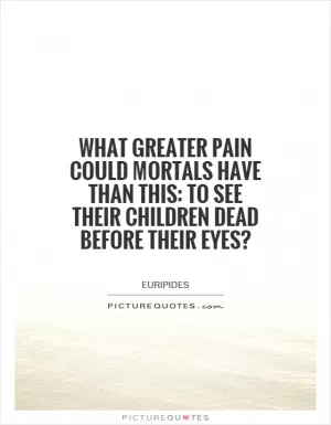 What greater pain could mortals have than this: To see their children dead before their eyes? Picture Quote #1