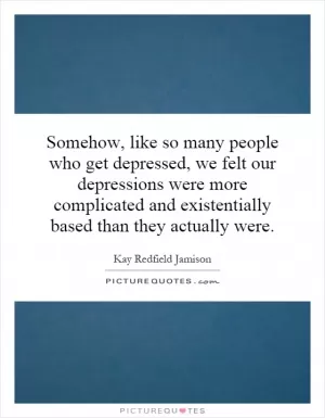 Somehow, like so many people who get depressed, we felt our depressions were more complicated and existentially based than they actually were Picture Quote #1