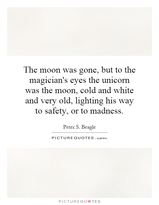 The moon was gone, but to the magician's eyes the unicorn was the moon, cold and white and very old, lighting his way to safety, or to madness Picture Quote #1