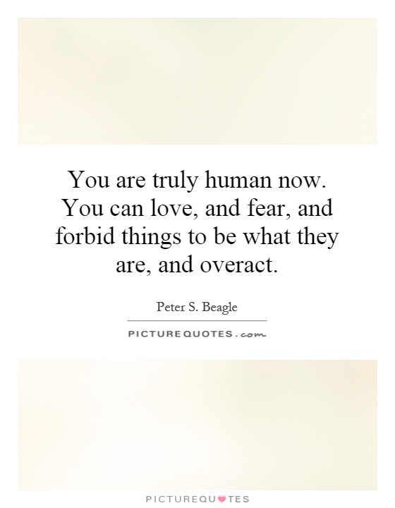You are truly human now. You can love, and fear, and forbid things to be what they are, and overact Picture Quote #1