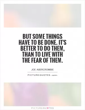 But some things have to be done. It's better to do them, than to live with the fear of them Picture Quote #1