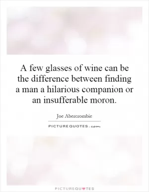 A few glasses of wine can be the difference between finding a man a hilarious companion or an insufferable moron Picture Quote #1
