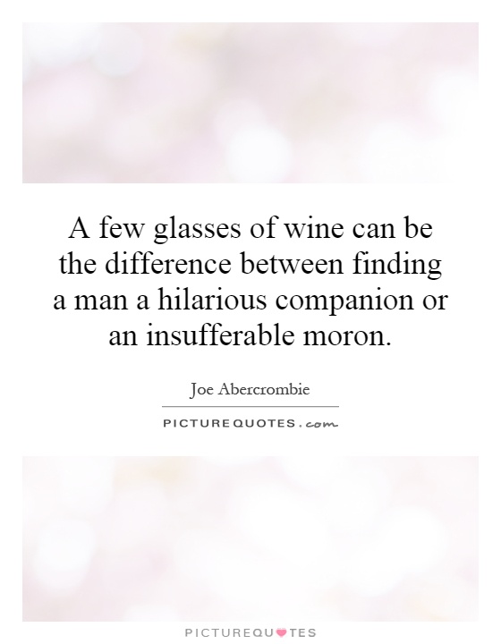 A few glasses of wine can be the difference between finding a man a hilarious companion or an insufferable moron Picture Quote #1