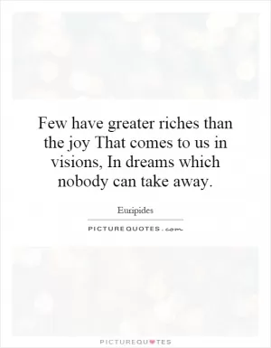Few have greater riches than the joy That comes to us in visions, In dreams which nobody can take away Picture Quote #1