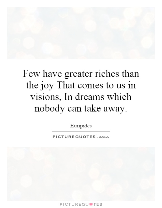 Few have greater riches than the joy That comes to us in visions, In dreams which nobody can take away Picture Quote #1
