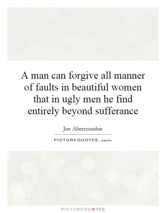 A man can forgive all manner of faults in beautiful women that in ugly men he find entirely beyond sufferance Picture Quote #1