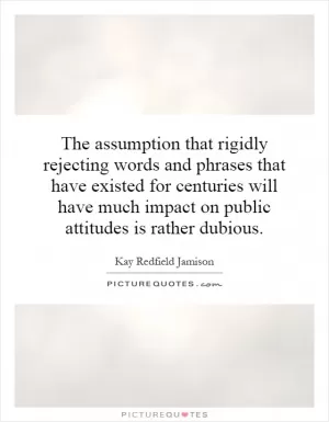 The assumption that rigidly rejecting words and phrases that have existed for centuries will have much impact on public attitudes is rather dubious Picture Quote #1