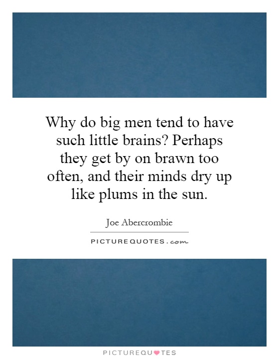 Why do big men tend to have such little brains? Perhaps they get by on brawn too often, and their minds dry up like plums in the sun Picture Quote #1