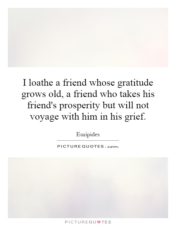 I loathe a friend whose gratitude grows old, a friend who takes his friend's prosperity but will not voyage with him in his grief Picture Quote #1