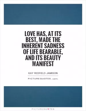 Love has, at its best, made the inherent sadness of life bearable, and its beauty manifest Picture Quote #1