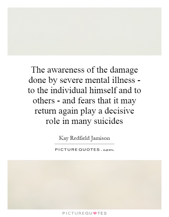 The awareness of the damage done by severe mental illness - to the individual himself and to others - and fears that it may return again play a decisive role in many suicides Picture Quote #1