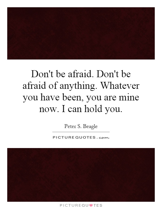 Don't be afraid. Don't be afraid of anything. Whatever you have been, you are mine now. I can hold you Picture Quote #1