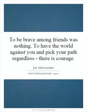 To be brave among friends was nothing. To have the world against you and pick your path regardless - there is courage Picture Quote #1