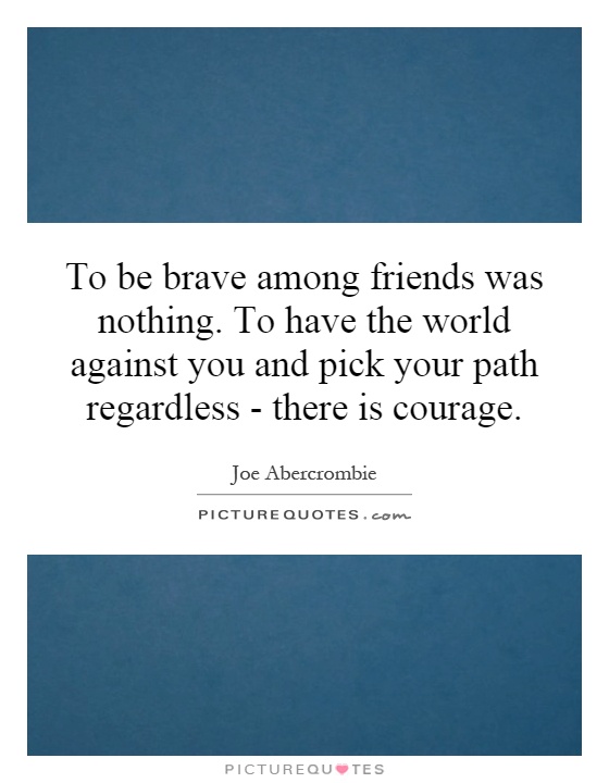 To be brave among friends was nothing. To have the world against you and pick your path regardless - there is courage Picture Quote #1