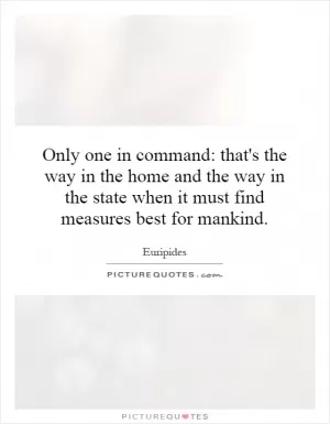 Only one in command: that's the way in the home and the way in the state when it must find measures best for mankind Picture Quote #1