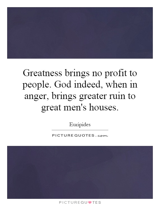 Greatness brings no profit to people. God indeed, when in anger, brings greater ruin to great men's houses Picture Quote #1