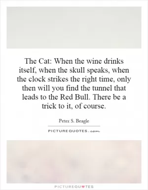 The Cat: When the wine drinks itself, when the skull speaks, when the clock strikes the right time, only then will you find the tunnel that leads to the Red Bull. There be a trick to it, of course Picture Quote #1