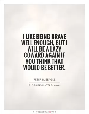 I like being brave well enough, but I will be a lazy coward again if you think that would be better Picture Quote #1