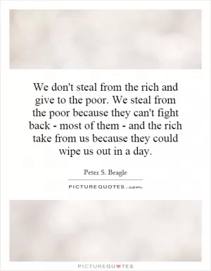We don't steal from the rich and give to the poor. We steal from the poor because they can't fight back - most of them - and the rich take from us because they could wipe us out in a day Picture Quote #1
